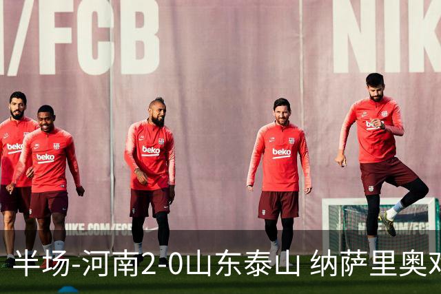 半场-河南2-0山东泰山 纳萨里奥戏耍后防破门+献助攻马亚头球建功